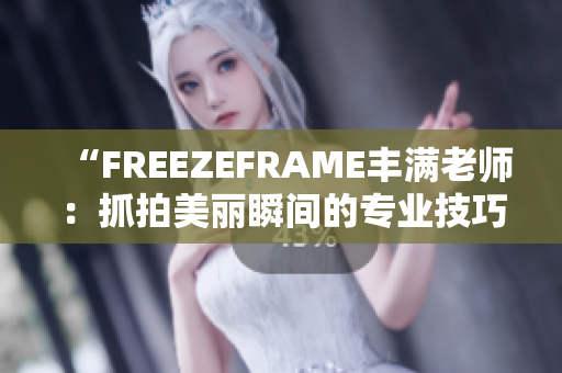 “FREEZEFRAME丰满老师：抓拍美丽瞬间的专业技巧与心得分享”