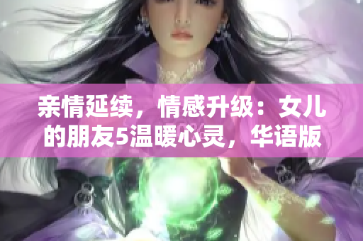 亲情延续，情感升级：女儿的朋友5温暖心灵，华语版再现感动人心的故事