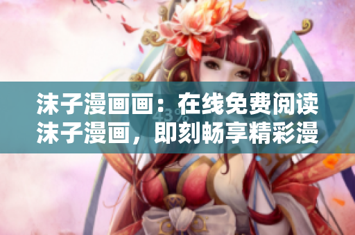 沫子漫画画：在线免费阅读沫子漫画，即刻畅享精彩漫画世界！