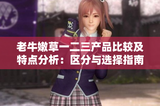 老牛嫩草一二三产品比较及特点分析：区分与选择指南