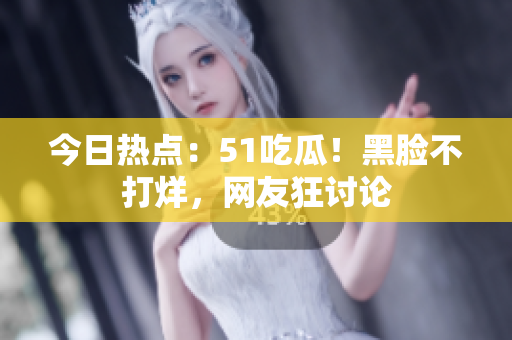 今日热点：51吃瓜！黑脸不打烊，网友狂讨论