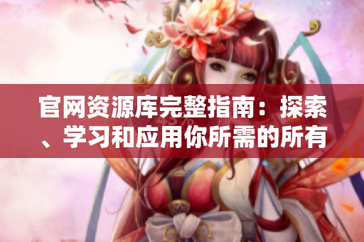 官网资源库完整指南：探索、学习和应用你所需的所有中文资源