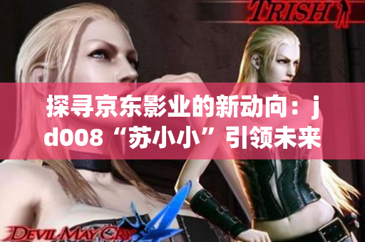 探寻京东影业的新动向：jd008“苏小小”引领未来电影市场？