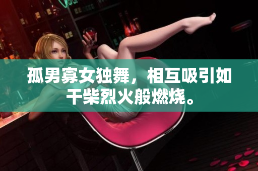 孤男寡女独舞，相互吸引如干柴烈火般燃烧。