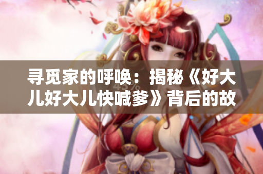 寻觅家的呼唤：揭秘《好大儿好大儿快喊爹》背后的故事