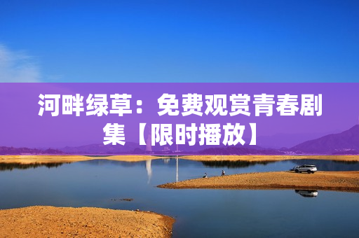 河畔绿草：免费观赏青春剧集【限时播放】