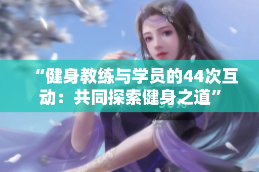 “健身教练与学员的44次互动：共同探索健身之道”