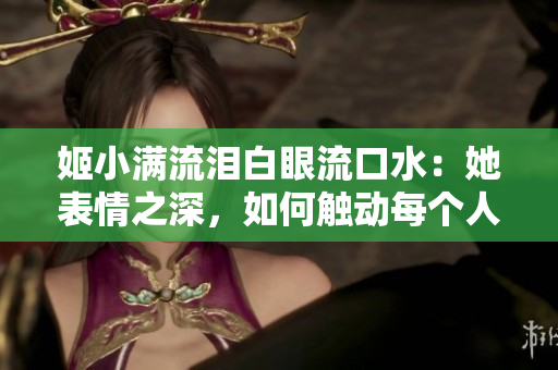 姬小满流泪白眼流口水：她表情之深，如何触动每个人的心？