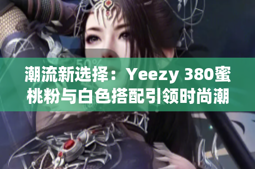 潮流新选择：Yeezy 380蜜桃粉与白色搭配引领时尚潮流