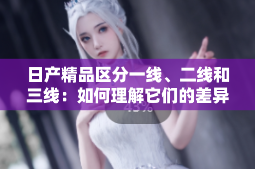 日产精品区分一线、二线和三线：如何理解它们的差异？