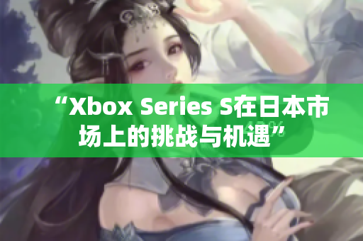 “Xbox Series S在日本市场上的挑战与机遇”