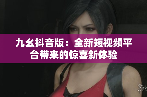 九幺抖音版：全新短视频平台带来的惊喜新体验