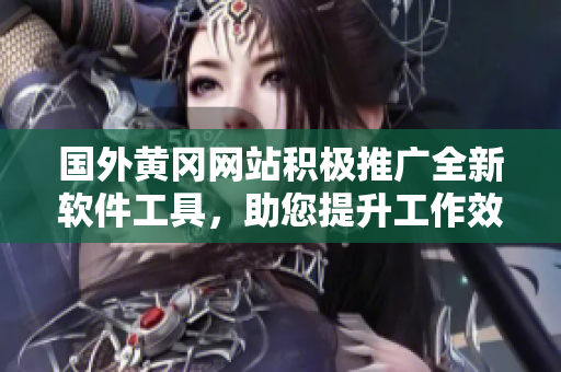 国外黄冈网站积极推广全新软件工具，助您提升工作效率