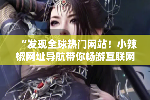 “发现全球热门网站！小辣椒网址导航带你畅游互联网世界”