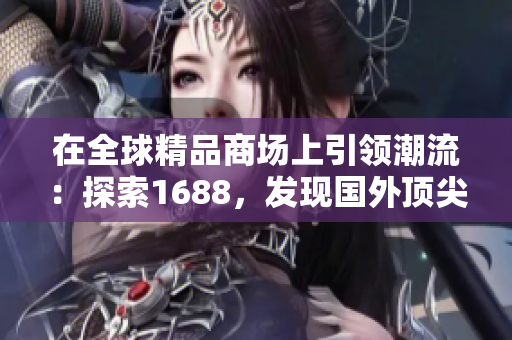 在全球精品商场上引领潮流：探索1688，发现国外顶尖产品