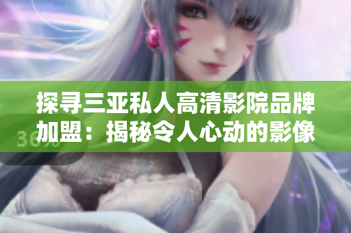 探寻三亚私人高清影院品牌加盟：揭秘令人心动的影像盛宴
