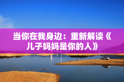 当你在我身边：重新解读《儿子妈妈是你的人》
