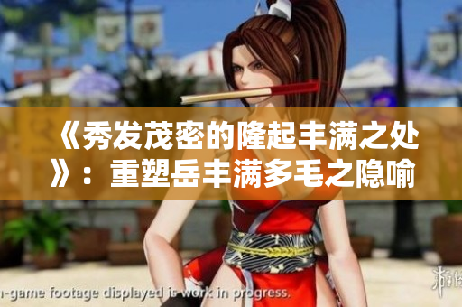 《秀发茂密的隆起丰满之处》：重塑岳丰满多毛之隐喻