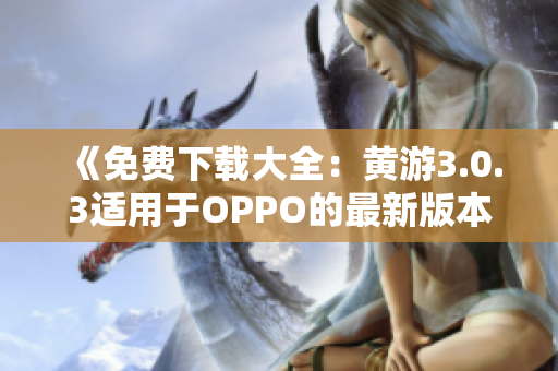 《免费下载大全：黄游3.0.3适用于OPPO的最新版本全攻略》