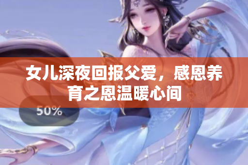 女儿深夜回报父爱，感恩养育之恩温暖心间