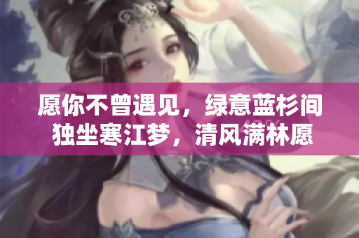 愿你不曾遇见，绿意蓝杉间 独坐寒江梦，清风满林愿里撞