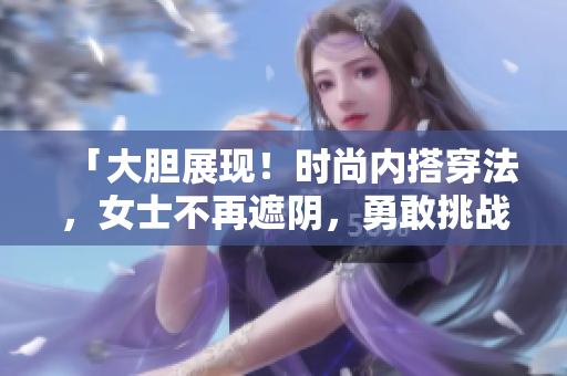 「大胆展现！时尚内搭穿法，女士不再遮阴，勇敢挑战时尚界」