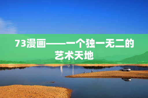 73漫画——一个独一无二的艺术天地