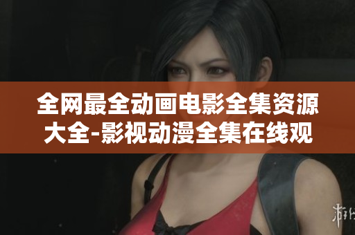 全网最全动画电影全集资源大全-影视动漫全集在线观看推荐