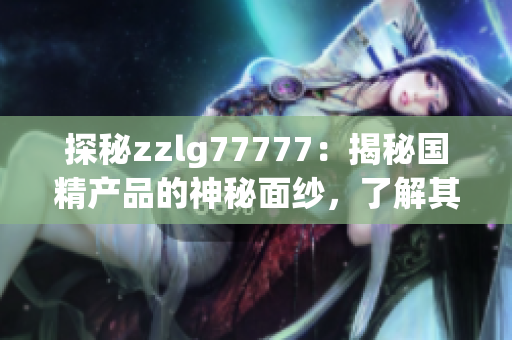 探秘zzlg77777：揭秘国精产品的神秘面纱，了解其独特魅力与制作工艺