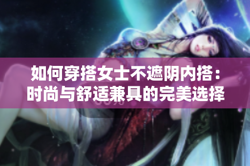 如何穿搭女士不遮阴内搭：时尚与舒适兼具的完美选择