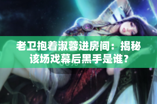 老卫抱着淑蓉进房间：揭秘该场戏幕后黑手是谁？