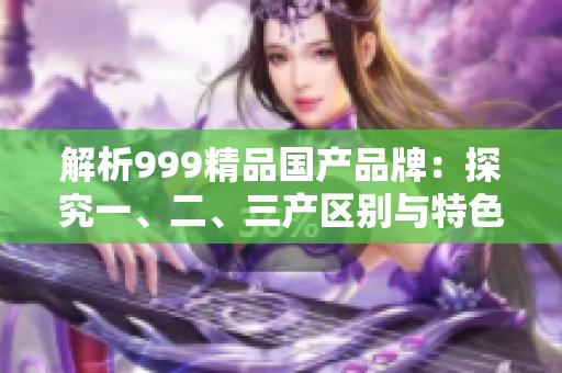 解析999精品国产品牌：探究一、二、三产区别与特色