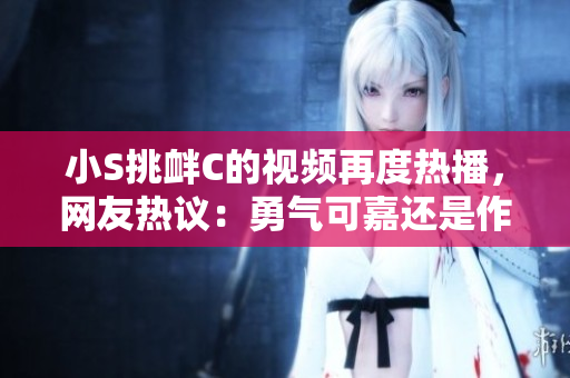 小S挑衅C的视频再度热播，网友热议：勇气可嘉还是作秀抢镜？