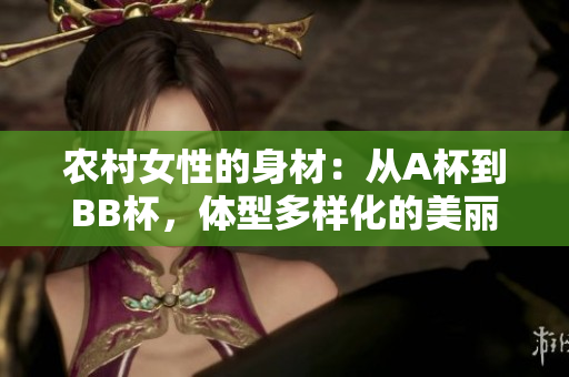 农村女性的身材：从A杯到BB杯，体型多样化的美丽
