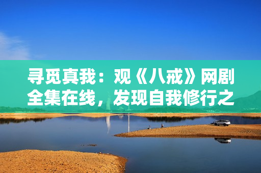 寻觅真我：观《八戒》网剧全集在线，发现自我修行之路