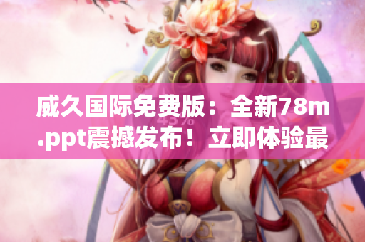 威久国际免费版：全新78m.ppt震撼发布！立即体验最新功能！
