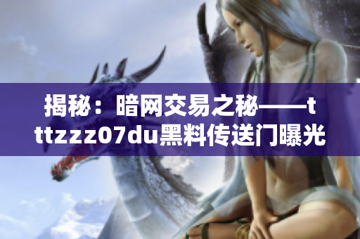 揭秘：暗网交易之秘——tttzzz07du黑料传送门曝光，背后真相惊人！