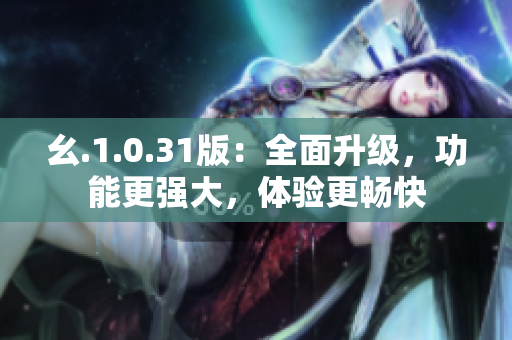 幺.1.0.31版：全面升级，功能更强大，体验更畅快