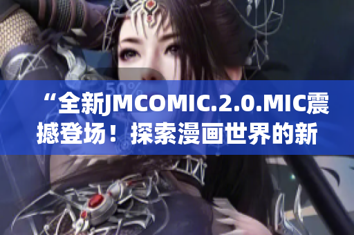 “全新JMCOMIC.2.0.MIC震撼登场！探索漫画世界的新时代！”