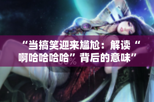 “当搞笑迎来尴尬：解读“啊哈哈哈哈”背后的意味”