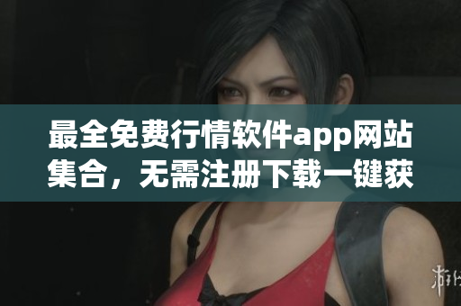 最全免费行情软件app网站集合，无需注册下载一键获取最新行情数据