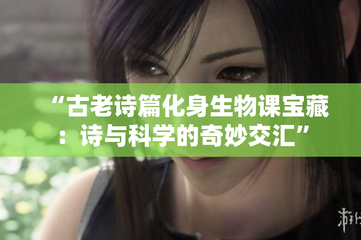 “古老诗篇化身生物课宝藏：诗与科学的奇妙交汇”
