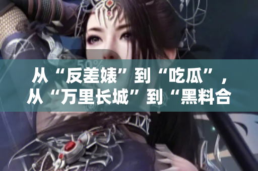 从“反差婊”到“吃瓜”，从“万里长城”到“黑料合集”，揭秘！