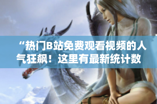 “热门B站免费观看视频的人气狂飙！这里有最新统计数据！”