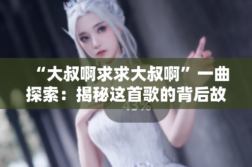 “大叔啊求求大叔啊”一曲探索：揭秘这首歌的背后故事