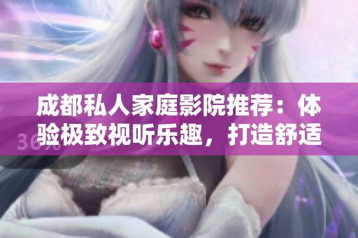 成都私人家庭影院推荐：体验极致视听乐趣，打造舒适私密空间