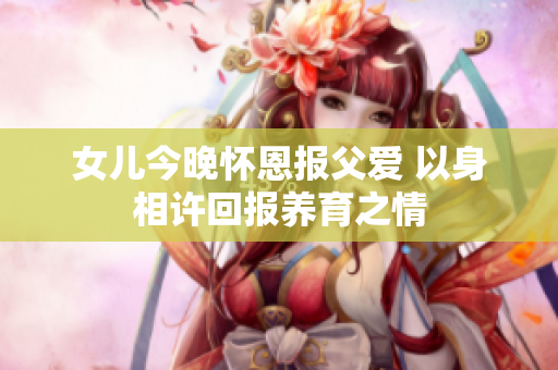 女儿今晚怀恩报父爱 以身相许回报养育之情