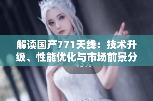 解读国产771天线：技术升级、性能优化与市场前景分析