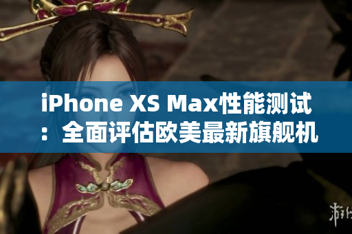 iPhone XS Max性能测试：全面评估欧美最新旗舰机款