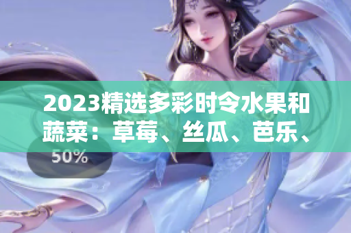 2023精选多彩时令水果和蔬菜：草莓、丝瓜、芭乐、绿巨人樱桃、秋葵，粉色风潮引领着美食新趋势